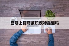 巴音郭楞豆瓣上雇用兼职模特靠谱吗的简单介绍