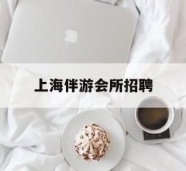 巴音郭楞上海伴游会所雇用(上海伴游雇用月入20)
