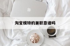 巴音郭楞淘宝模特的兼职靠谱吗(淘宝上的兼职模特是实的吗)