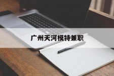 巴音郭楞广州天河模特兼职(广州天河区雇用模特)