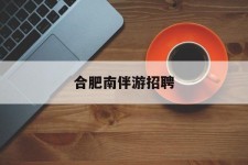 巴音郭楞合肥南伴游雇用(合肥导游雇用信息)