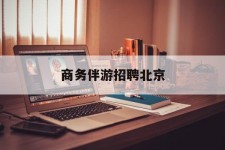 巴音郭楞商务伴游雇用北京(北京旅游公司雇用伴游)
