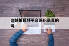 巴音郭楞网站拍模特平台兼职是实的吗(网站拍模特平台兼职是实的吗吗)