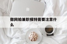 巴音郭楞做网拍兼职模特需要留意什么(做网拍模特好欠好)