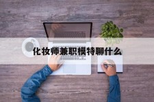 巴音郭楞化装师兼职模特聊什么(兼职化装师怎么样)